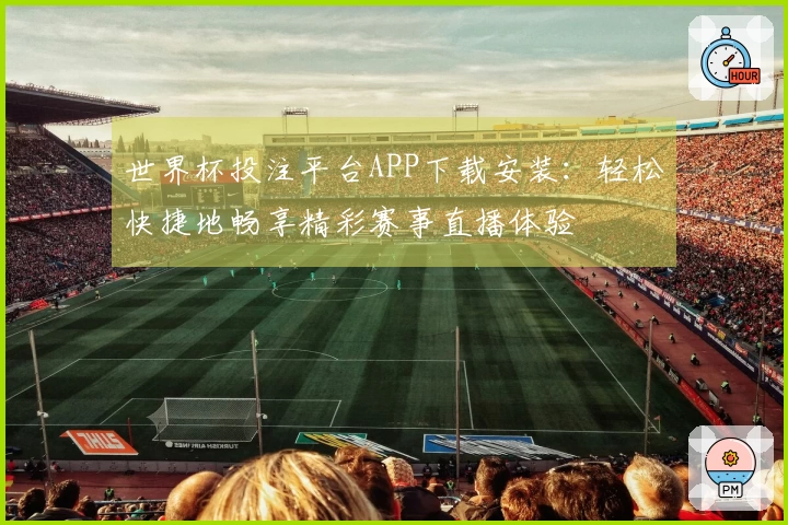 世界杯投注平台APP下载安装：轻松快捷地畅享精彩赛事直播体验
