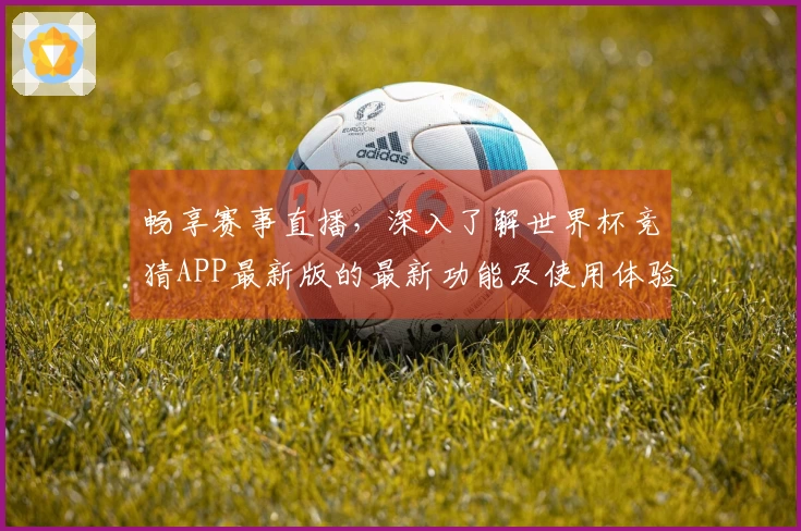 畅享赛事直播，深入了解世界杯竞猜APP最新版的最新功能及使用体验