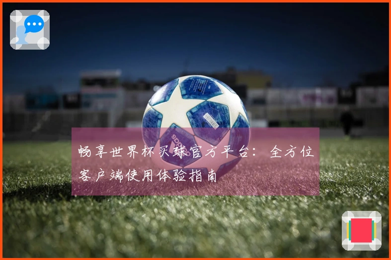 畅享世界杯买球官方平台：全方位客户端使用体验指南