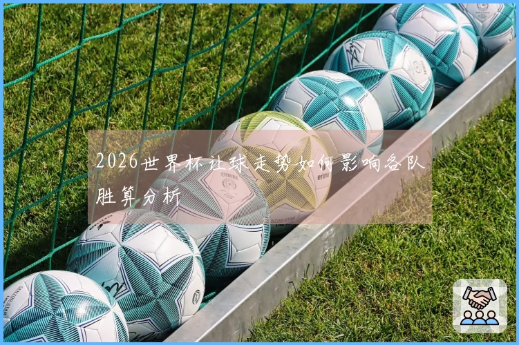 2026世界杯让球走势如何影响各队胜算分析