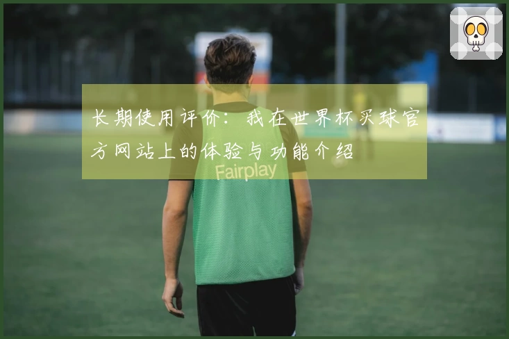 长期使用评价：我在世界杯买球官方网站上的体验与功能介绍