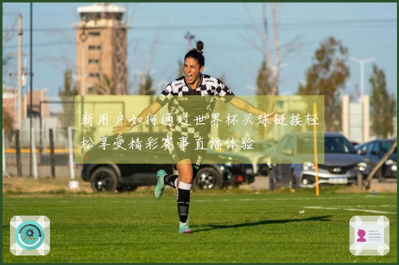 新用户如何通过世界杯买球链接轻松享受精彩赛事直播体验