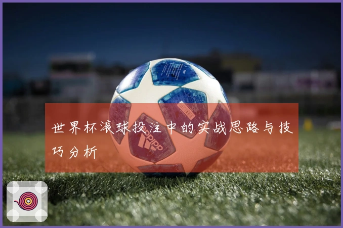 世界杯滚球投注中的实战思路与技巧分析