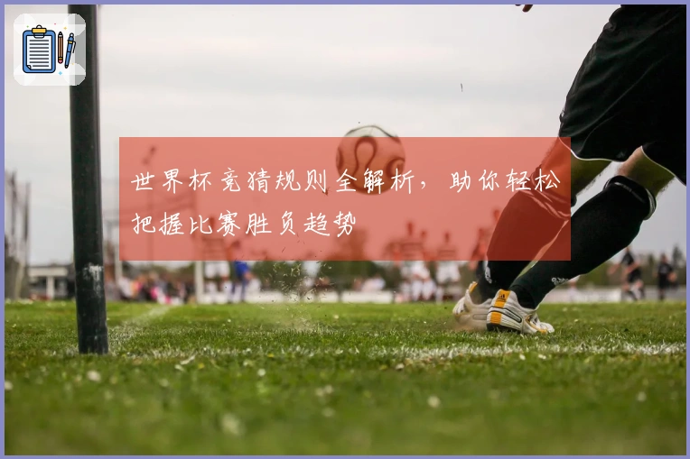 世界杯竞猜规则全解析，助你轻松把握比赛胜负趋势