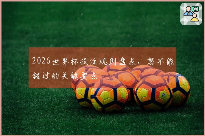 2026世界杯投注规则盘点，您不能错过的关键要点