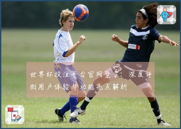 世界杯投注平台官网登录：深度评测用户体验与功能亮点解析