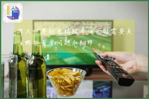 烽火世界杯竞猜账号注册时需要关注哪些重要问题和细节