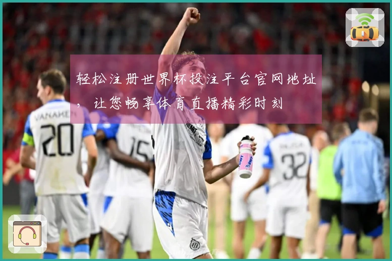轻松注册世界杯投注平台官网地址，让您畅享体育直播精彩时刻