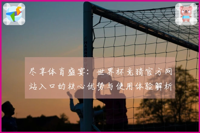 尽享体育盛宴：世界杯竞猜官方网站入口的核心优势与使用体验解析