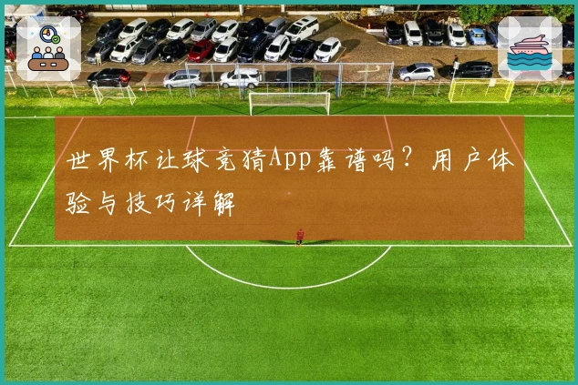 世界杯让球竞猜App靠谱吗？用户体验与技巧详解
