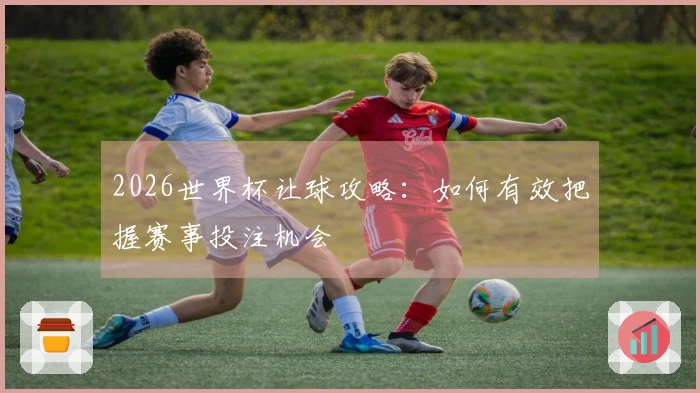 2026世界杯让球攻略：如何有效把握赛事投注机会