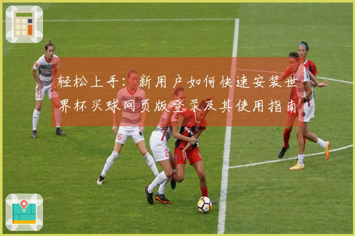 轻松上手：新用户如何快速安装世界杯买球网页版登录及其使用指南
