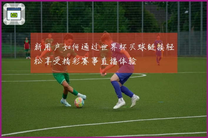 新用户如何通过世界杯买球链接轻松享受精彩赛事直播体验