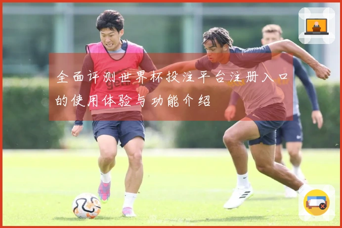 全面评测世界杯投注平台注册入口的使用体验与功能介绍