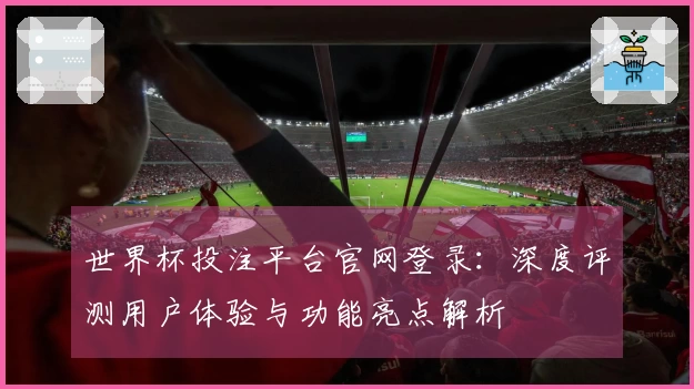 世界杯投注平台官网登录：深度评测用户体验与功能亮点解析
