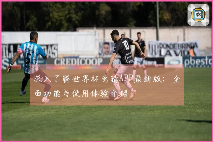 深入了解世界杯竞猜APP最新版：全面功能与使用体验介绍