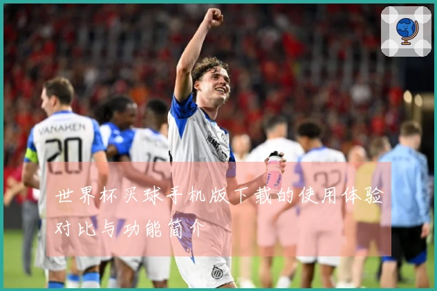 世界杯买球手机版下载的使用体验对比与功能简介