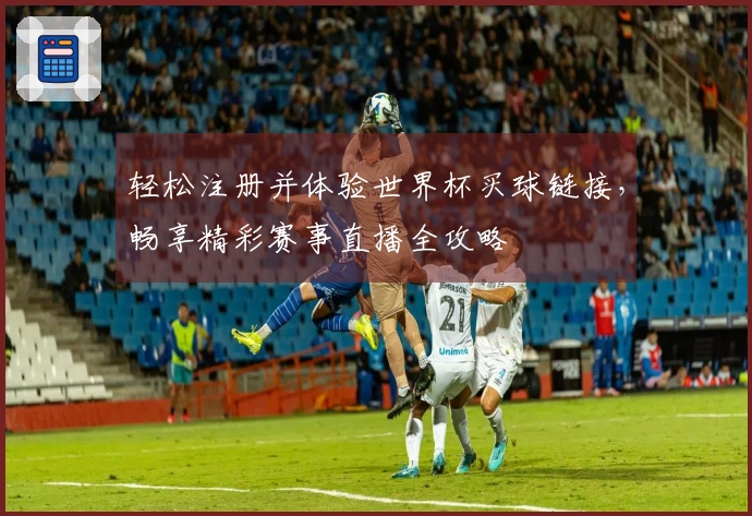 轻松注册并体验世界杯买球链接，畅享精彩赛事直播全攻略