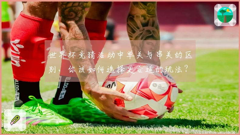 世界杯竞猜活动中单关与串关的区别，你该如何选择更合适的玩法？