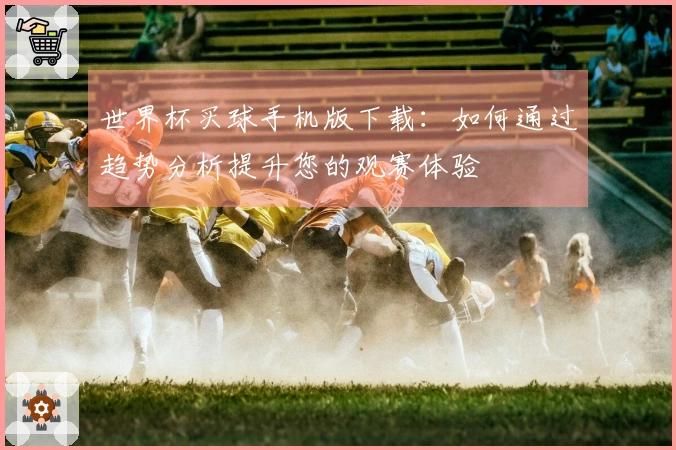 世界杯买球手机版下载：如何通过趋势分析提升您的观赛体验