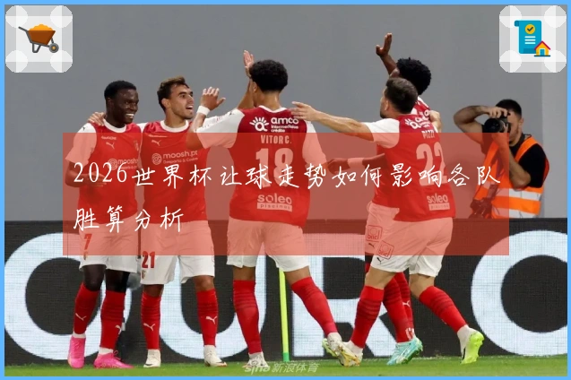 2026世界杯让球走势如何影响各队胜算分析