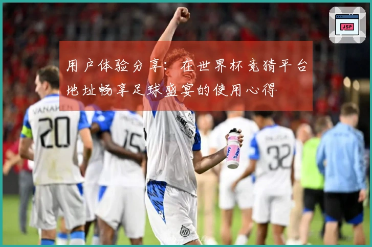 用户体验分享：在世界杯竞猜平台地址畅享足球盛宴的使用心得