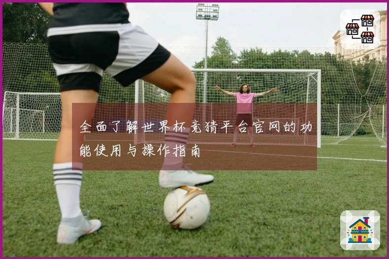 全面了解世界杯竞猜平台官网的功能使用与操作指南