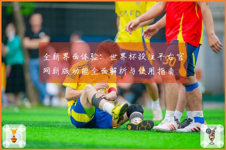 全新界面体验：世界杯投注平台官网新版功能全面解析与使用指南