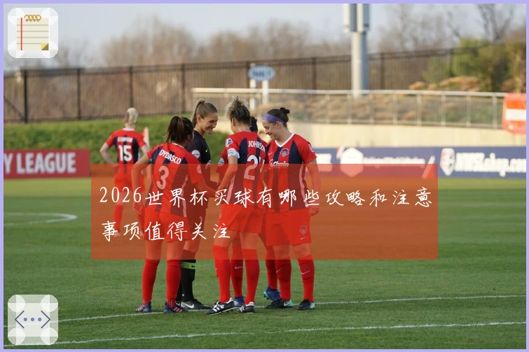 2026世界杯买球有哪些攻略和注意事项值得关注