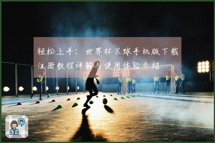 轻松上手：世界杯买球手机版下载注册教程详解与使用体验介绍