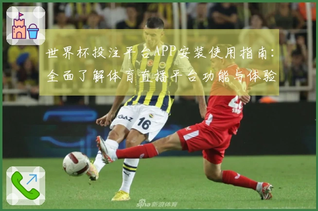 世界杯投注平台APP安装使用指南：全面了解体育直播平台功能与体验