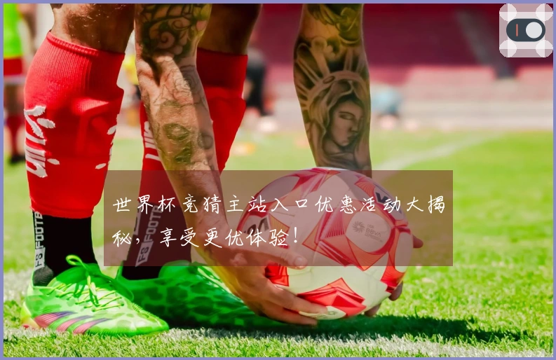 世界杯竞猜主站入口优惠活动大揭秘，享受更优体验！