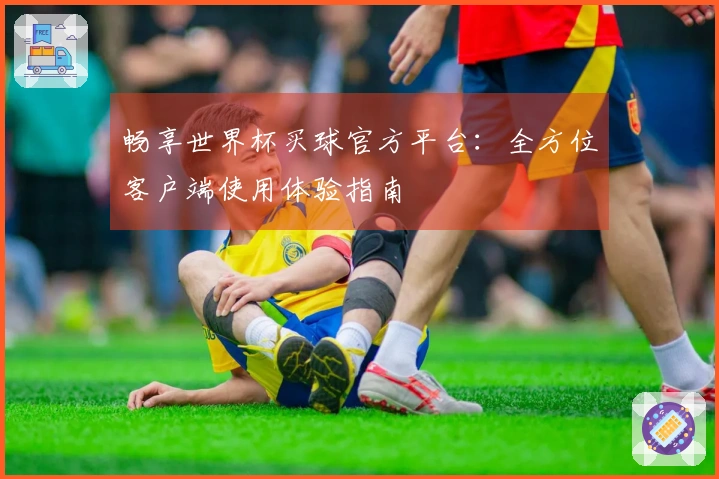 畅享世界杯买球官方平台：全方位客户端使用体验指南
