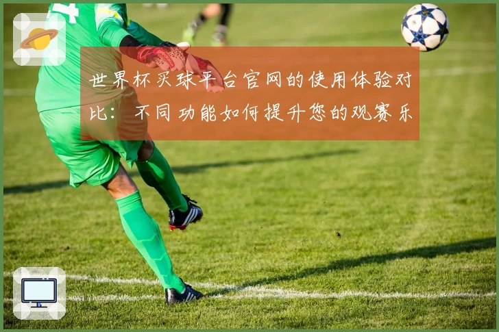 世界杯买球平台官网的使用体验对比：不同功能如何提升您的观赛乐趣