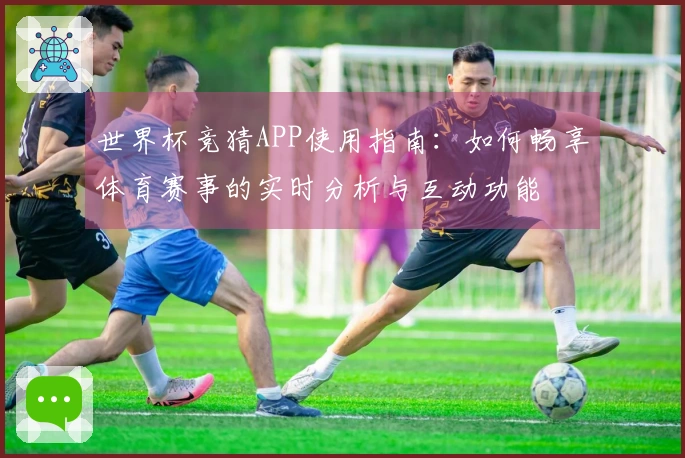 世界杯竞猜APP使用指南：如何畅享体育赛事的实时分析与互动功能
